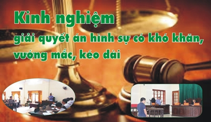 Kinh nghiệm giải quyết án hình sự có khó khăn, vướng mắc, kéo dài